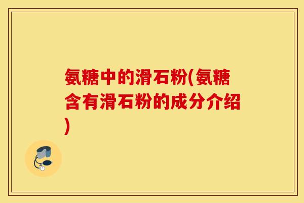 氨糖中的滑石粉(氨糖含有滑石粉的成分介绍)