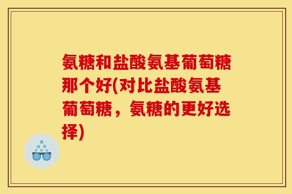 氨糖和盐酸氨基葡萄糖那个好(对比盐酸氨基葡萄糖，氨糖的更好选择)