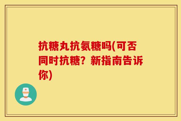 抗糖丸抗氨糖吗(可否同时抗糖？新指南告诉你)