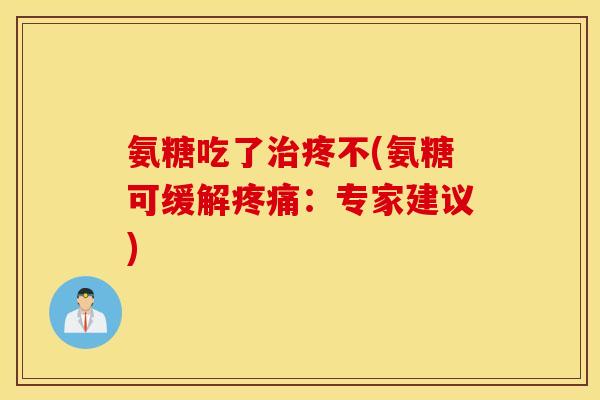氨糖吃了治疼不(氨糖可缓解疼痛：专家建议)