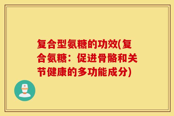 复合型氨糖的功效(复合氨糖：促进骨骼和关节健康的多功能成分)