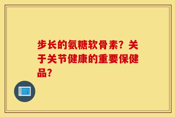 步长的氨糖软骨素？关于关节健康的重要保健品？