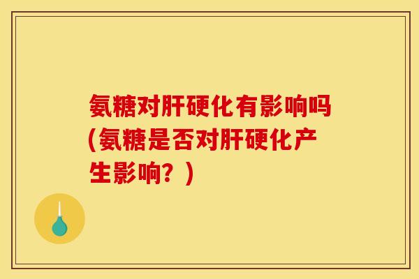氨糖对肝硬化有影响吗(氨糖是否对肝硬化产生影响？)