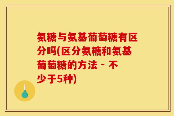 氨糖与氨基葡萄糖有区分吗(区分氨糖和氨基葡萄糖的方法 - 不少于5种)