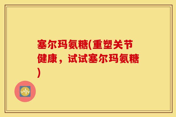 塞尔玛氨糖(重塑关节健康，试试塞尔玛氨糖)