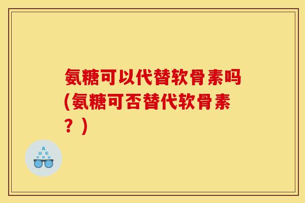 氨糖可以代替软骨素吗(氨糖可否替代软骨素？)