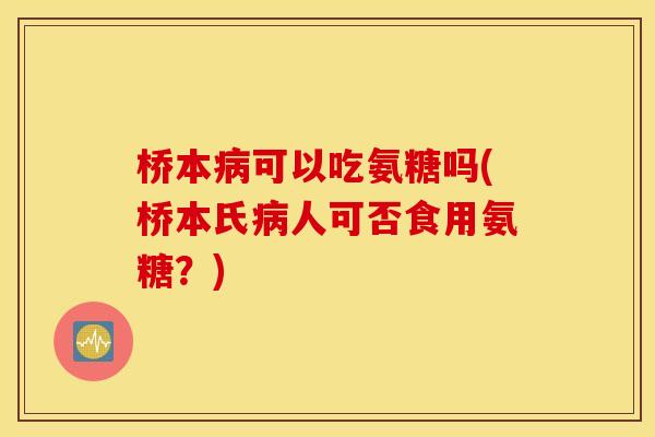 桥本病可以吃氨糖吗(桥本氏病人可否食用氨糖？)