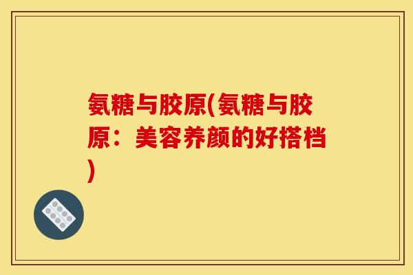 氨糖与胶原(氨糖与胶原：美容养颜的好搭档)