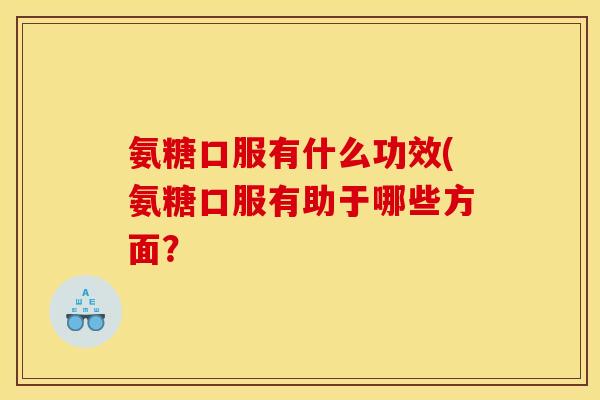 氨糖口服有什么功效(氨糖口服有助于哪些方面？