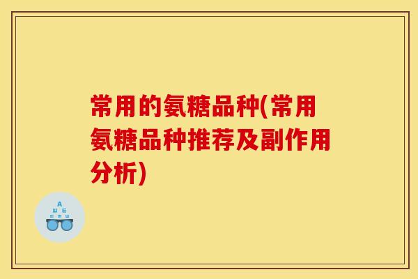 常用的氨糖品种(常用氨糖品种推荐及副作用分析)