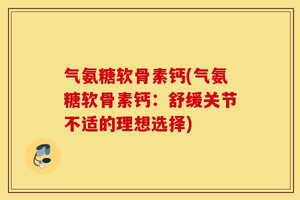 气氨糖软骨素钙(气氨糖软骨素钙：舒缓关节不适的理想选择)