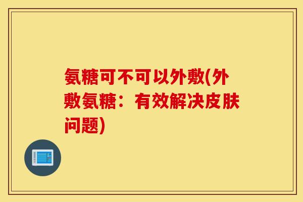 氨糖可不可以外敷(外敷氨糖：有效解决皮肤问题)