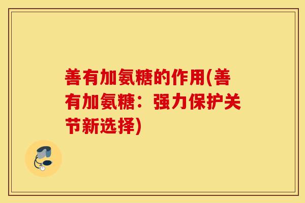 善有加氨糖的作用(善有加氨糖：强力保护关节新选择)