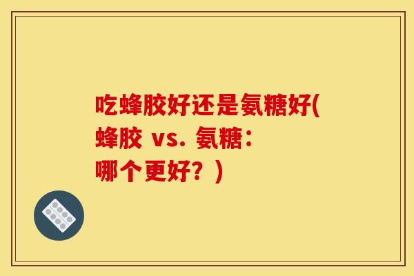 吃蜂胶好还是氨糖好(蜂胶 vs. 氨糖：哪个更好？)
