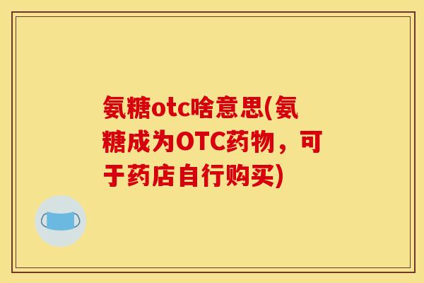 氨糖otc啥意思(氨糖成为OTC药物，可于药店自行购买)