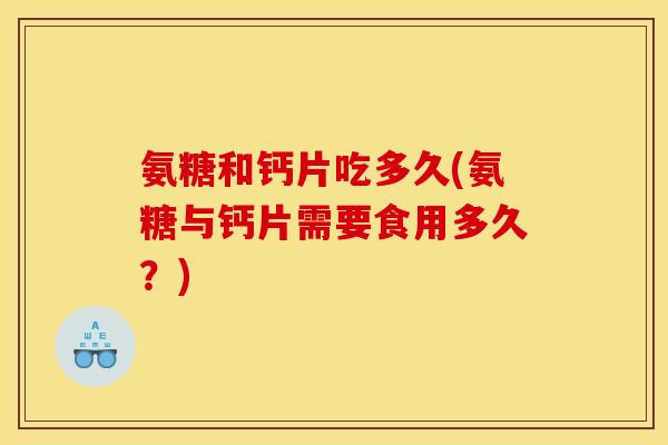 氨糖和钙片吃多久(氨糖与钙片需要食用多久？)
