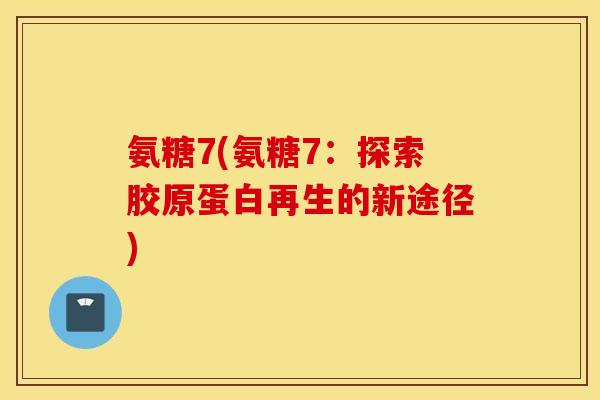 氨糖7(氨糖7：探索胶原蛋白再生的新途径)