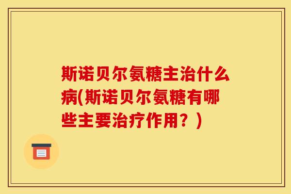 斯诺贝尔氨糖主治什么病(斯诺贝尔氨糖有哪些主要治疗作用？)