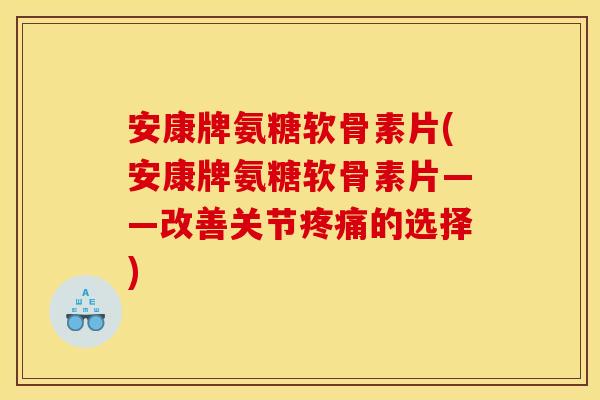 安康牌氨糖软骨素片(安康牌氨糖软骨素片——改善关节疼痛的选择)