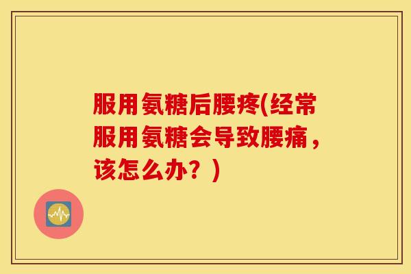 服用氨糖后腰疼(经常服用氨糖会导致腰痛，该怎么办？)