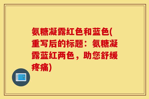 氨糖凝露红色和蓝色(重写后的标题：氨糖凝露蓝红两色，助您舒缓疼痛)
