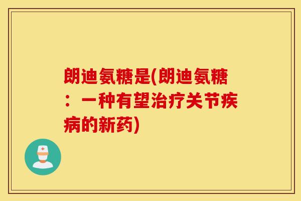 朗迪氨糖是(朗迪氨糖：一种有望治疗关节疾病的新药)