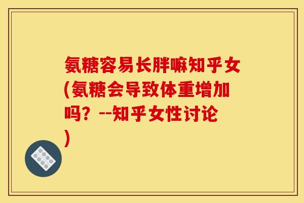 氨糖容易长胖嘛知乎女(氨糖会导致体重增加吗？--知乎女性讨论)