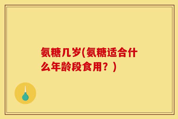 氨糖几岁(氨糖适合什么年龄段食用？)
