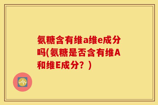 氨糖含有维a维e成分吗(氨糖是否含有维A和维E成分？)