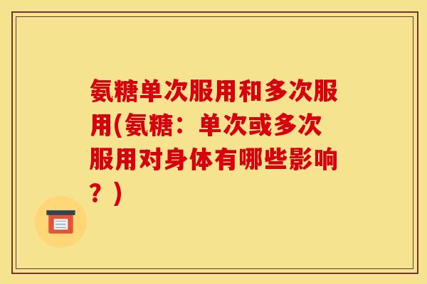 氨糖单次服用和多次服用(氨糖：单次或多次服用对身体有哪些影响？)