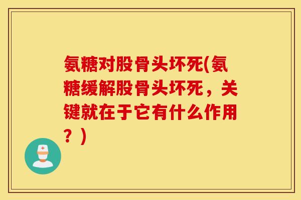 氨糖对股骨头坏死(氨糖缓解股骨头坏死，关键就在于它有什么作用？)