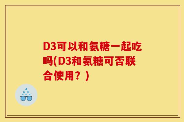 D3可以和氨糖一起吃吗(D3和氨糖可否联合使用？)