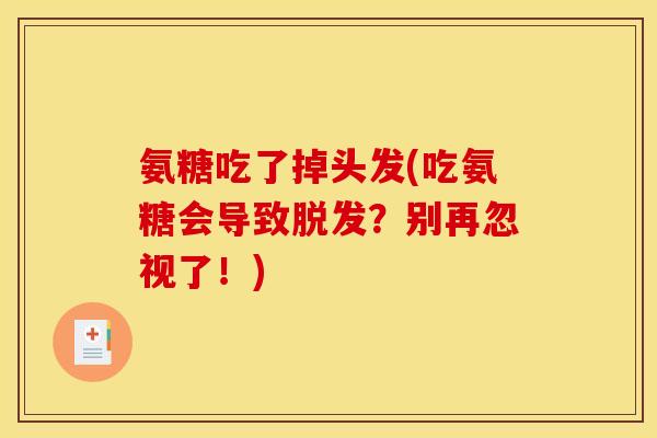 氨糖吃了掉头发(吃氨糖会导致脱发?别再忽视了!) 氨糖吃了掉头发(吃氨糖会导致脱发?别再忽视了!)