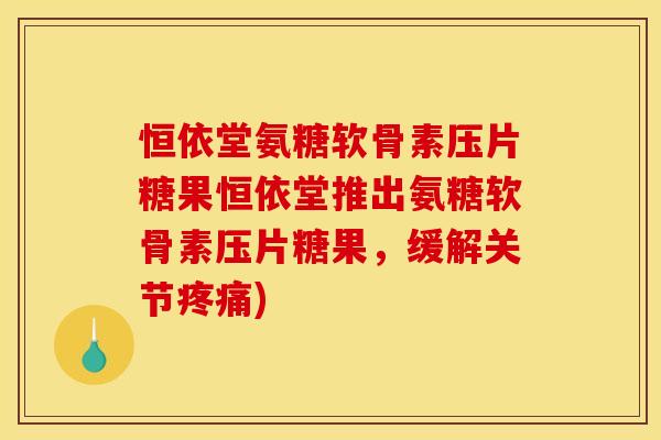 恒依堂氨糖软骨素压片糖果恒依堂推出氨糖软骨素压片糖果,缓解关节疼痛) 恒依堂氨糖软骨素压片糖果恒依堂推出氨糖软骨素压片糖果,缓解关节疼痛)