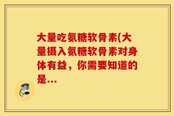 大量吃氨糖软骨素(大量摄入氨糖软骨素对身体有益,你需要知道的是... 大量吃氨糖软骨素(大量摄入氨糖软骨素对身体有益,你需要知道的是...