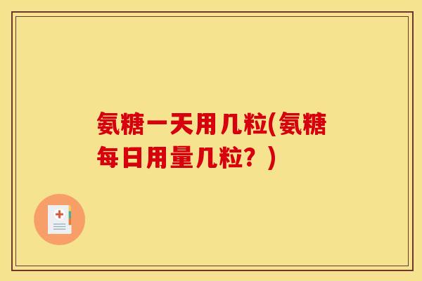 氨糖一天用几粒(氨糖每日用量几粒？)