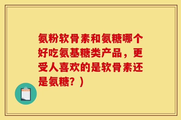 氨粉软骨素和氨糖哪个好吃氨基糖类产品，更受人喜欢的是软骨素还是氨糖？)