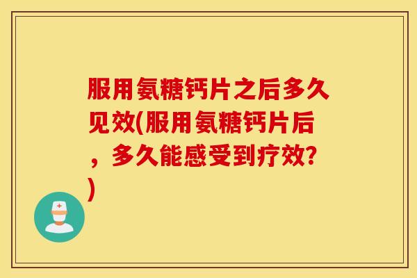 服用氨糖钙片之后多久见效(服用氨糖钙片后，多久能感受到疗效？)