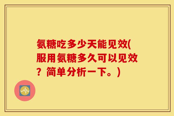 氨糖吃多少天能见效(服用氨糖多久可以见效？简单分析一下。)