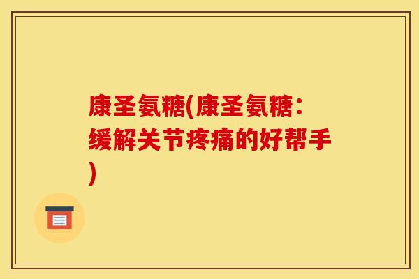 康圣氨糖(康圣氨糖：缓解关节疼痛的好帮手)
