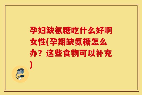 孕妇缺氨糖吃什么好啊女性(孕期缺氨糖怎么办？这些食物可以补充)