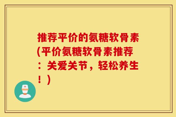 推荐平价的氨糖软骨素(平价氨糖软骨素推荐：关爱关节，轻松养生！)