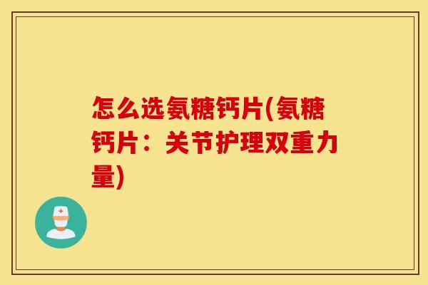 怎么选氨糖钙片(氨糖钙片：关节护理双重力量)