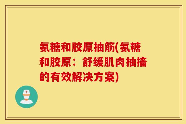 氨糖和胶原抽筋(氨糖和胶原：舒缓肌肉抽搐的有效解决方案)