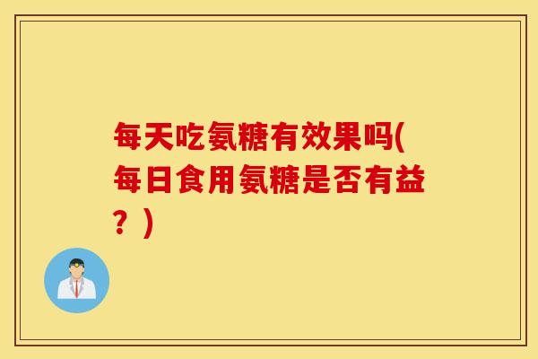 每天吃氨糖有效果吗(每日食用氨糖是否有益？)