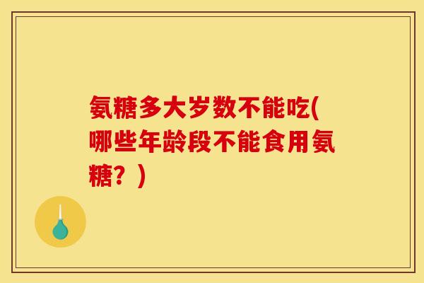 氨糖多大岁数不能吃(哪些年龄段不能食用氨糖?) 氨糖多大岁数不能吃(哪些年龄段不能食用氨糖?)