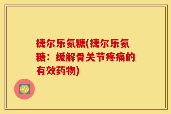 捷尔乐氨糖(捷尔乐氨糖:缓解骨关节疼痛的有效药物) 捷尔乐氨糖(捷尔乐氨糖:缓解骨关节疼痛的有效药物)