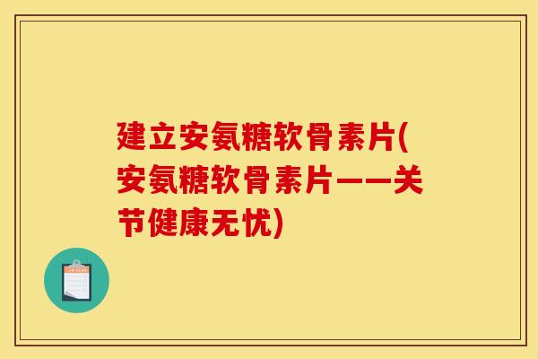 建立安氨糖软骨素片(安氨糖软骨素片——关节健康无忧)