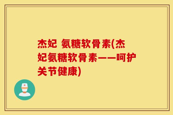 杰妃 氨糖软骨素(杰妃氨糖软骨素——呵护关节健康)