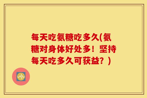 每天吃氨糖吃多久(氨糖对身体好处多！坚持每天吃多久可获益？)